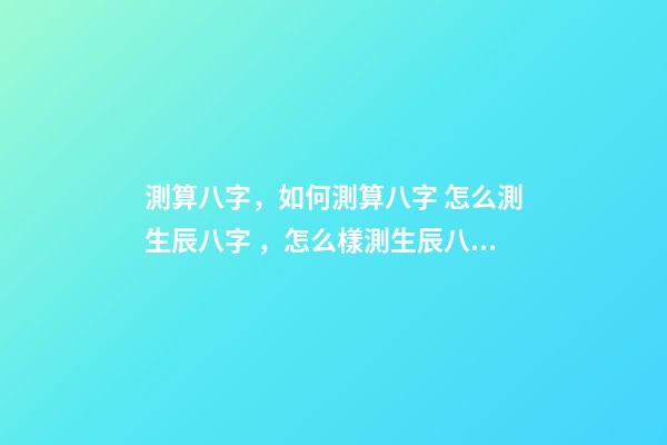 測算八字，如何測算八字 怎么測生辰八字，怎么樣測生辰八字？-第1張-觀點-玄機派